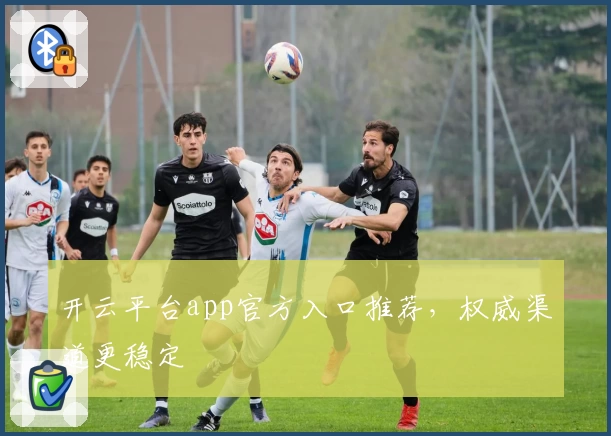 开云平台app官方入口推荐,权威渠道更稳定