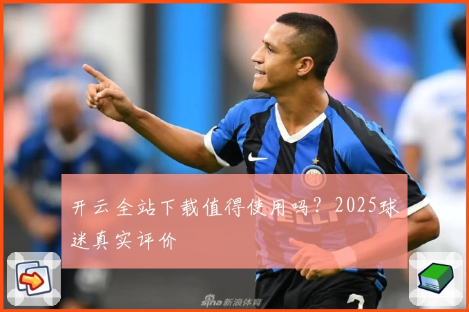 开云全站下载值得使用吗？2025球迷真实评价