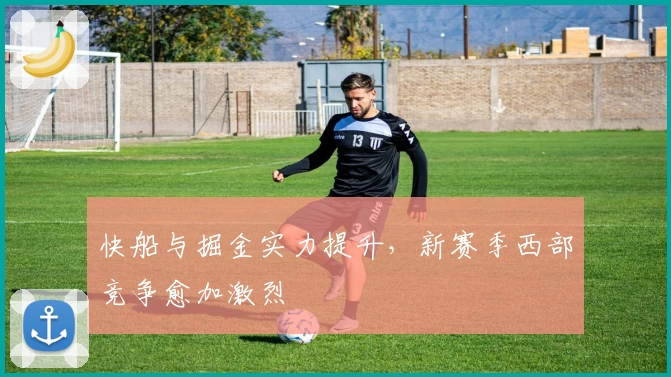 快船与掘金实力提升，新赛季西部竞争愈加激烈