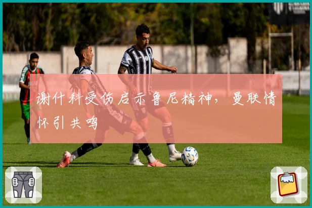 谢什科受伤启示鲁尼精神，曼联情怀引共鸣