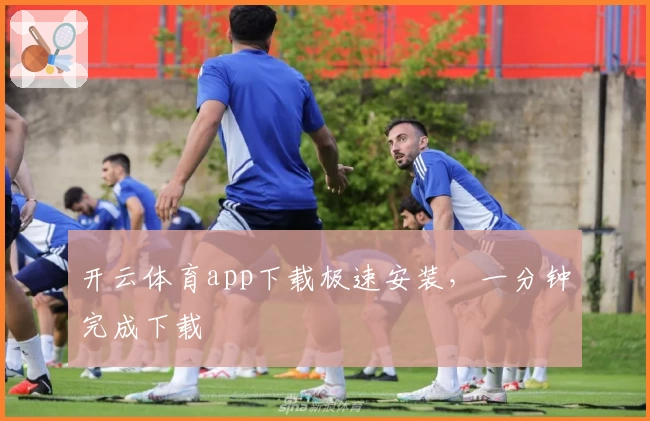 开云体育app下载极速安装，一分钟完成下载