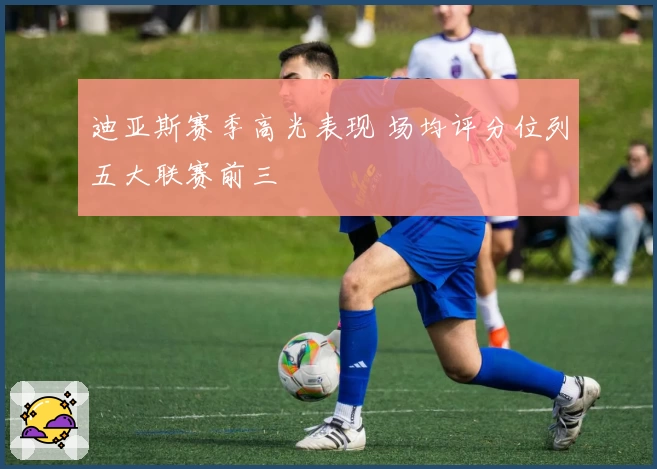 迪亚斯赛季高光表现 场均评分位列五大联赛前三