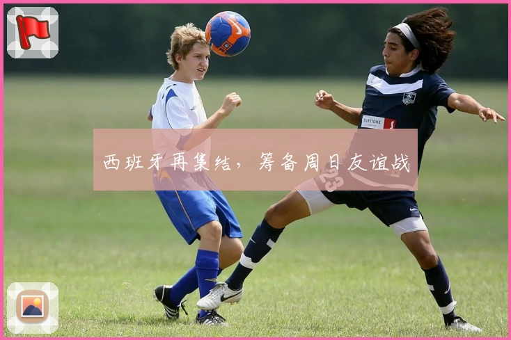 西班牙再集结，筹备周日友谊战