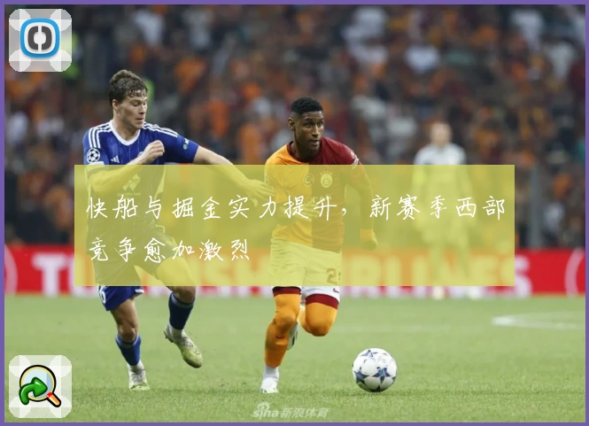 快船与掘金实力提升，新赛季西部竞争愈加激烈