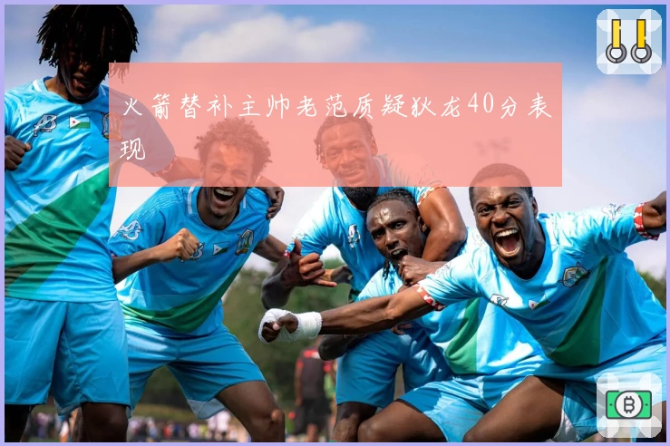 火箭替补主帅老范质疑狄龙40分表现