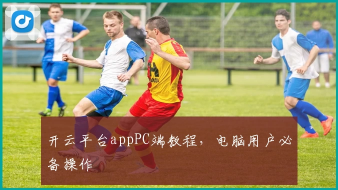 开云平台appPC端教程,电脑用户必备操作