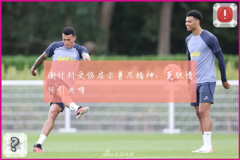 谢什科受伤启示鲁尼精神，曼联情怀引共鸣