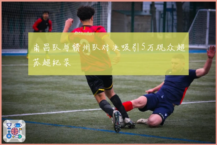 南昌队与赣州队对决吸引5万观众超苏超纪录