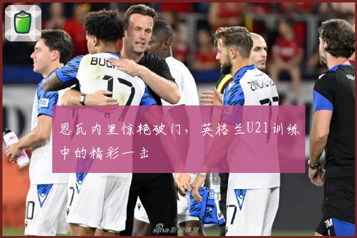 恩瓦内里惊艳破门，英格兰U21训练中的精彩一击