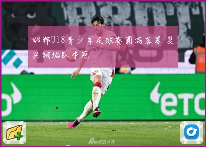 邯郸U18青少年足球赛圆满落幕 复兴钢焰队夺冠