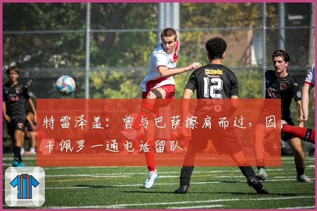 特雷泽盖:曾与巴萨擦肩而过,因卡佩罗一通电话留队