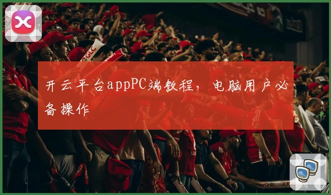 开云平台appPC端教程，电脑用户必备操作