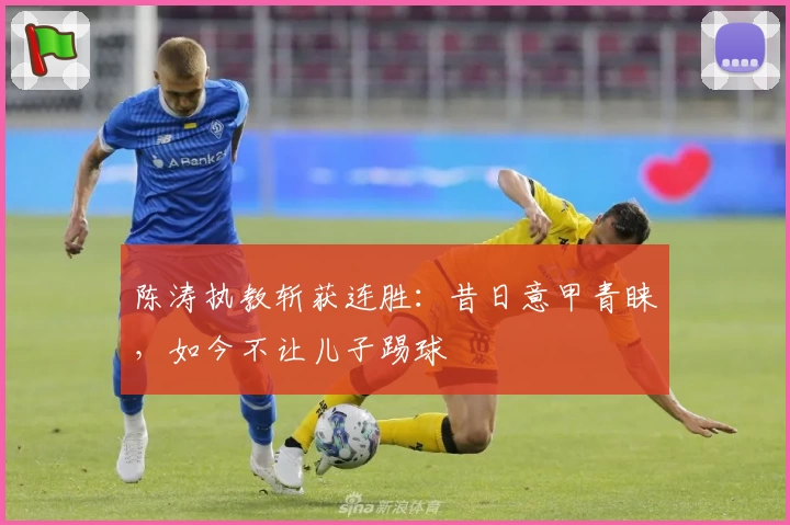 陈涛执教斩获连胜：昔日意甲青睐，如今不让儿子踢球