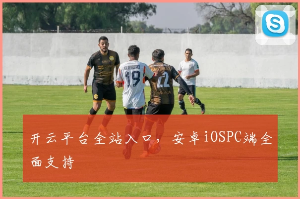 开云平台全站入口，安卓iOSPC端全面支持