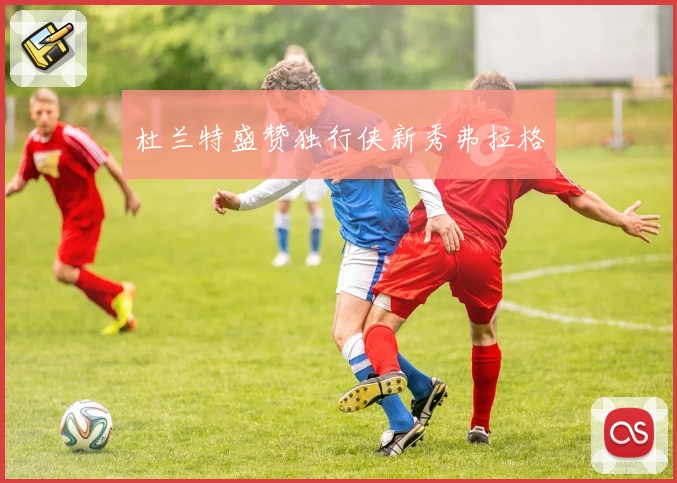 杜兰特盛赞独行侠新秀弗拉格