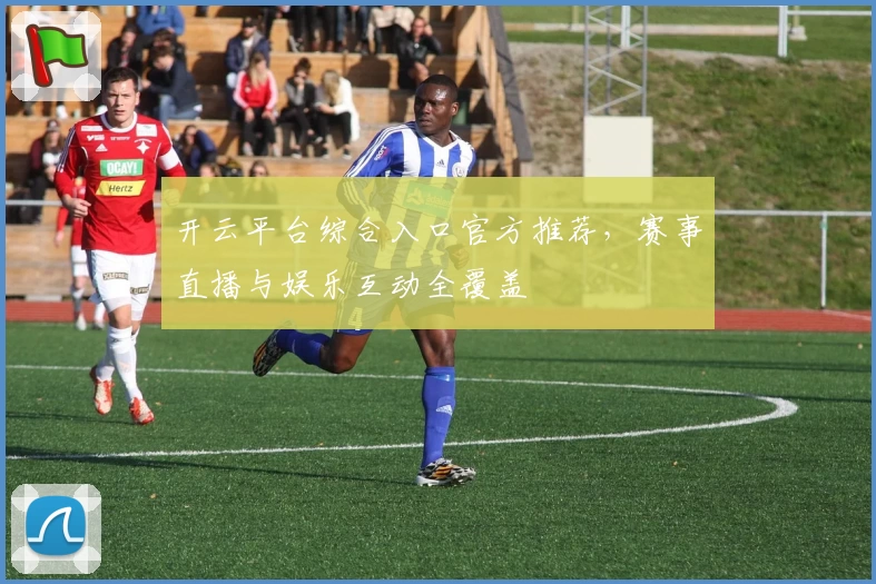 开云平台综合入口官方推荐，赛事直播与娱乐互动全覆盖