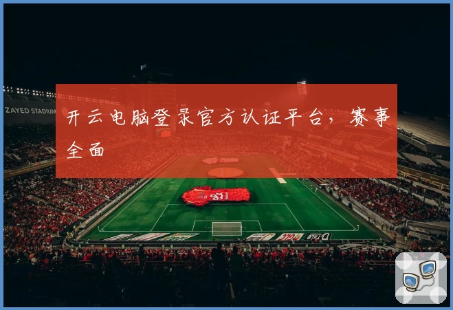 开云电脑登录官方认证平台，赛事全面
