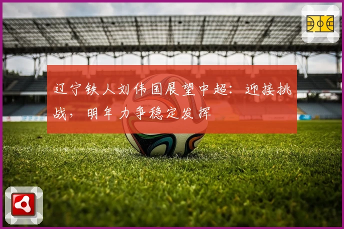 辽宁铁人刘伟国展望中超：迎接挑战，明年力争稳定发挥