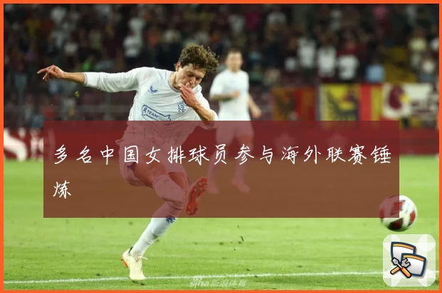 多名中国女排球员参与海外联赛锤炼