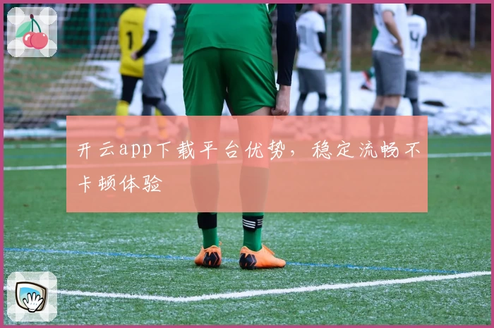 开云app下载平台优势，稳定流畅不卡顿体验
