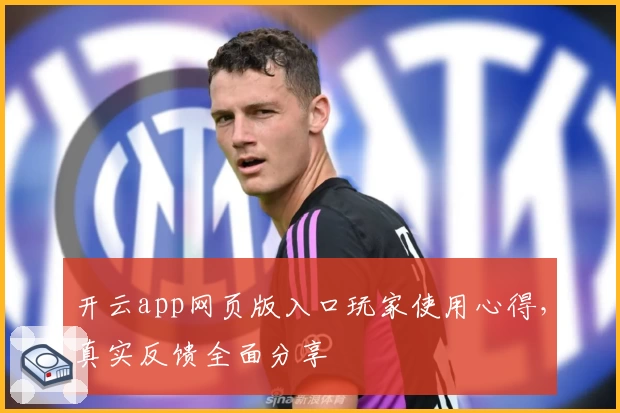 开云app网页版入口玩家使用心得，真实反馈全面分享