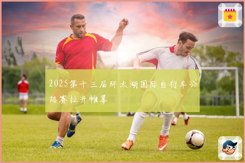 2025第十三届环太湖国际自行车公路赛拉开帷幕