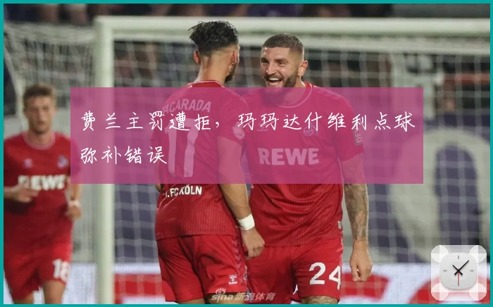 费兰主罚遭拒，玛玛达什维利点球弥补错误