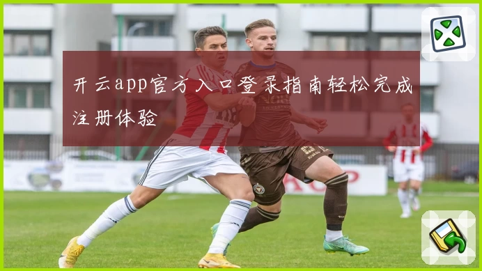 开云app官方入口登录指南轻松完成注册体验